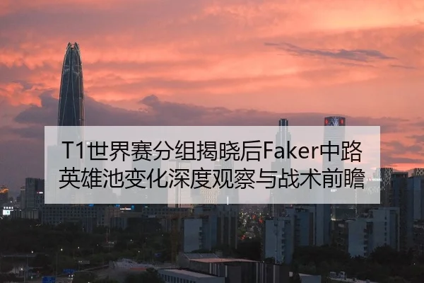 T1世界赛分组揭晓后Faker中路英雄池变化深度观察与战术前瞻
