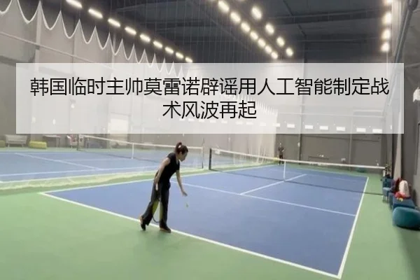 韩国临时主帅莫雷诺辟谣用人工智能制定战术风波再起